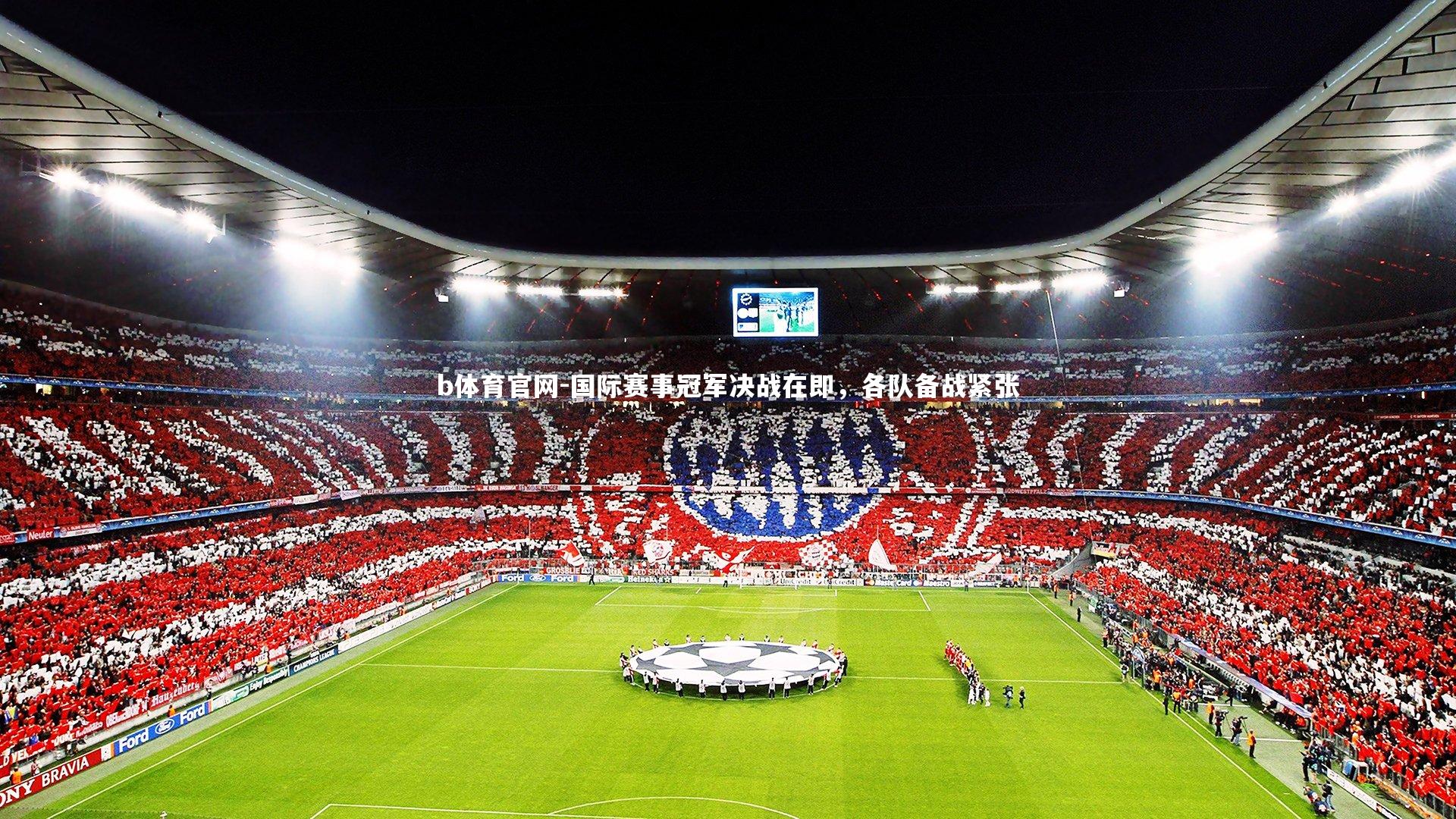 b体育官网-国际赛事冠军决战在即，各队备战紧张