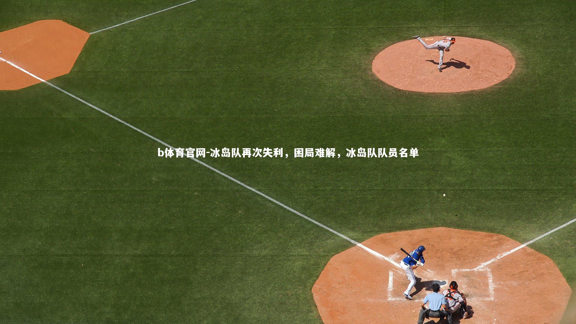 b体育官网-冰岛队再次失利，困局难解，冰岛队队员名单