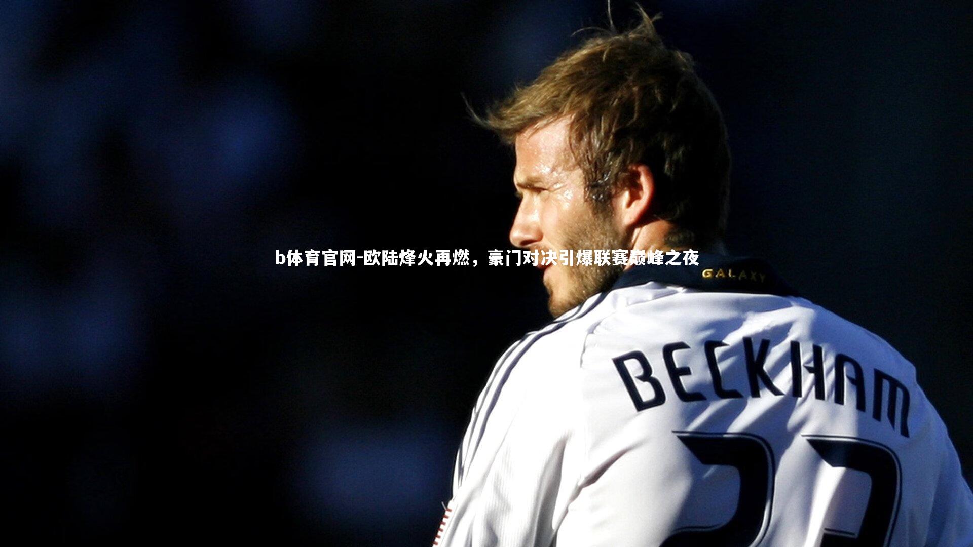 欧陆烽火再燃，豪门对决引爆联赛巅峰之夜