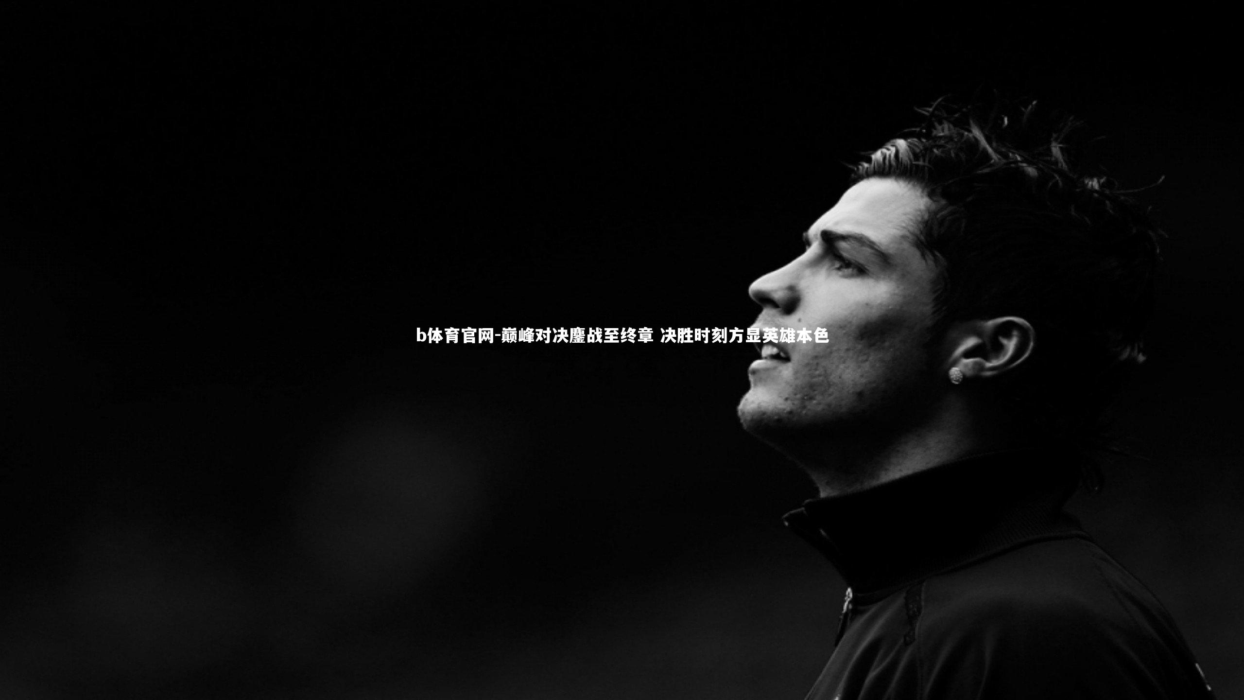 b体育官网-巅峰对决鏖战至终章 决胜时刻方显英雄本色