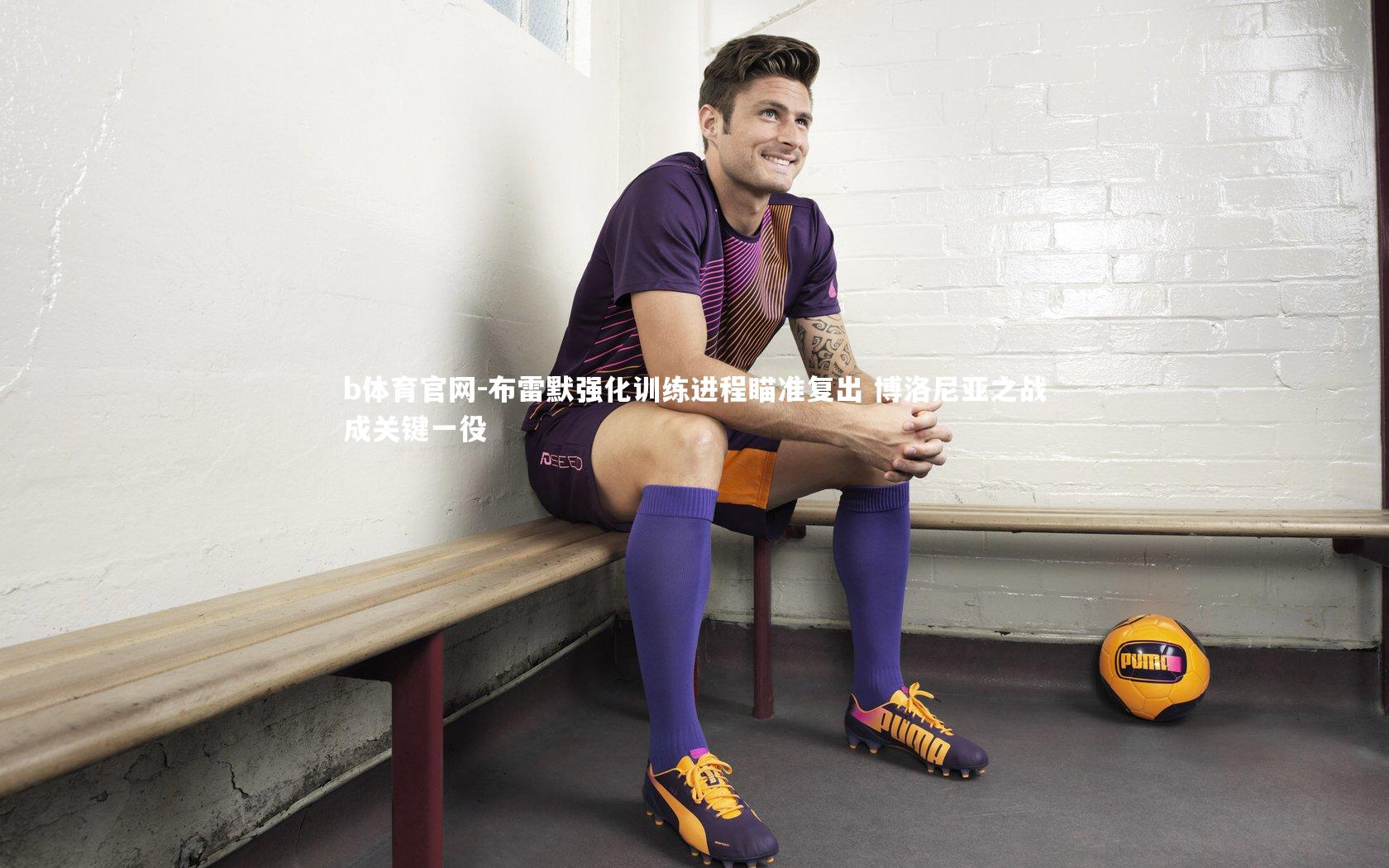 布雷默强化训练进程瞄准复出 博洛尼亚之战成关键一役